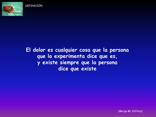 El dolor es cualquier cosa que la persona
que lo experimenta dice que es,
y existe siempre que la persona
dice que existe
(Margo Mc Caffery)
DEFINICIÓN
 