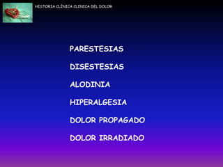 HISTORIA CLÍNICA CLINICA DEL DOLOR
PARESTESIAS
DISESTESIAS
ALODINIA
HIPERALGESIA
DOLOR PROPAGADO
DOLOR IRRADIADO
 