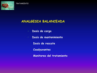  Dosis de carga
 Dosis de mantenimiento
Dosis de rescate
Coadyuvantes
Monitoreo del tratamiento
ANALGESIA BALANCEADA
TRATAMIENTO
 