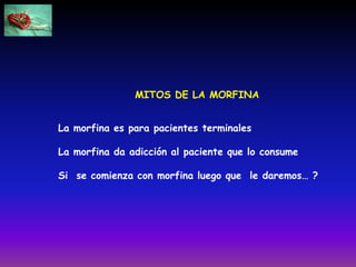 MITOS DE LA MORFINA
La morfina es para pacientes terminales
La morfina da adicción al paciente que lo consume
Si se comienza con morfina luego que le daremos… ?
 