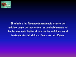 El miedo a la fármacodependencia (tanto del
médico como del paciente), es probablemente el
hecho que más limita el uso de los opioides en el
tratamiento del dolor crónico no oncológico.
 
