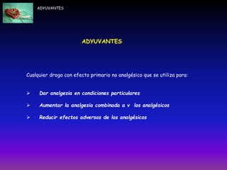 ADYUVANTES
ADYUVANTES
Cualquier droga con efecto primario no analgésico que se utiliza para:
 Dar analgesia en condiciones particulares
 Aumentar la analgesia combinada a v los analgésicos
 Reducir efectos adversos de los analgésicos
 