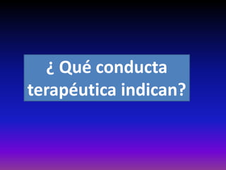 ¿ Qué conducta
terapéutica indican?
 