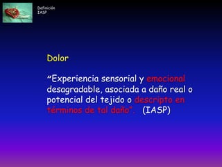 Definición
IASP
Dolor
“Experiencia sensorial y emocional
desagradable, asociada a daño real o
potencial del tejido o descripto en
términos de tal daño”. (IASP)
 