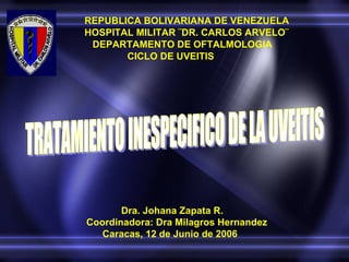 REPUBLICA BOLIVARIANA DE VENEZUELA HOSPITAL MILITAR ¨DR. CARLOS ARVELO¨ DEPARTAMENTO DE OFTALMOLOGIA CICLO DE UVEITIS TRATAMIENTO INESPECIFICO DE LA UVEITIS Dra. Johana Zapata R. Coordinadora: Dra Milagros Hernandez Caracas, 12 de Junio de 2006 