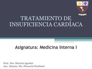 Asignatura: Medicina Interna I
TRATAMIENTO DE
INSUFICIENCIA CARDÍACA
Prof.: Dra. Marcela Agostini
Aux. Alumno: Ma. Florencia Weisburd
 