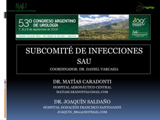 SUBCOMITÉ DE INFECCIONES
SAU
COORDINADOR: DR. DANIEL VARCASIA
DR. MATÍAS CARADONTI
HOSPITAL AERONÁUTICO CENTRAL
MATIASCARADONTI@GMAIL.COM
DR. JOAQUÍN SALDAÑO
HOSPITAL DONACIÓN FRANCISCO SANTOJANNI
JOAQUIN_8800@HOTMAIL.COM
 