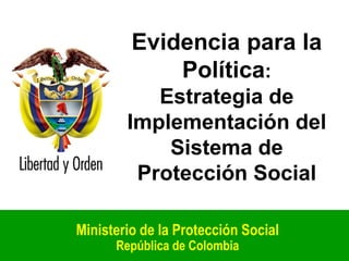 Ministerio de la Protección Social  República de Colombia Evidencia para la Política:Estrategia de Implementación del Sistema de Protección Social 