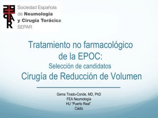 Tratamiento no farmacológico
de la EPOC:
Selección de candidatos

Cirugía de Reducción de Volumen
Gema Tirado-Conde, MD, PhD
FEA Neumología
HU “Puerto Real”
Cádiz

 