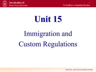 1




    Unit 15
 Immigration and
Custom Regulations


              TRAVEL AND TOUR OPERATIONS
 