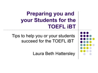 Preparing you and
your Students for the
TOEFL iBT
Tips to help you or your students
succeed for the TOEFL iBT
Laura Beth Hattersley
 