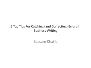 5 Top Tips For Catching (and Correcting) Errors in
Business Writing
Bassam Khatib
 