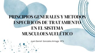 PRINCIPIOS GENERALES Y METODOS
ESPECÍFICOS DE TRATAMIENTO
EN EL SISTEMA
MUSCULOESAUELÉTICO
Juan Daniel Gonzales Arriaga 10°A
 
