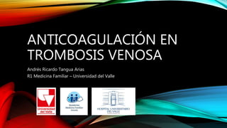ANTICOAGULACIÓN EN
TROMBOSIS VENOSA
Andrés Ricardo Tangua Arias
R1 Medicina Familiar – Universidad del Valle
 