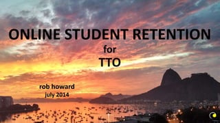 ONLINE STUDENT RETENTION
for
TTO
rob howard
july 2014
 
