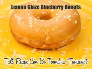 Lemon Glaze Blueberry Donuts
Ingredients:
1 cup all-purpose flour
1 cup whole wheat pastry flour (or use all-
purpose flour)
½ cup sugar
2 teaspoons baking powder
1 teaspoon salt
½ teaspoon lemon zest
4 teaspoons fresh lemon juice
¾ cup non-fat buttermilk
2 eggs, lightly beaten
3 tablespoons butter, melted and cooled
1 teaspoon vanilla extract
⅔ cup fresh blueberries
¾ cup confectioner’s sugar
1 tablespoon fresh lemon juice
¼ teaspoon vanilla extract
Directions: Preheat oven to 350. Lightly spray
doughnut pan with non-stick cooking spray. In a
bowl, whisk together flours, sugar, baking powder,
salt, and lemon zest. Set aside.
In a small bowl, whisk together lemon juice,
buttermilk, egg, melted butter, and vanilla extract.
Add wet ingredients to dry ingredients and stir until
just combined. Gently fold in blueberries. Using a
pastry bag or a plastic bag with the tip cut off, pipe
batter into prepared doughnut pan. Fill about ⅔ full.
Bake for 10 to 12 minutes or until edges of
doughnuts just start to turn golden brown. Remove
from oven to a wire rack to cool for 5 minutes before
removing from pan. Repeat until batter is gone.
While doughnuts are cooling, stir together
confectioners’ sugar, lemon juice, and vanilla extract
until the glaze is smooth. Dip cooled doughnuts in
glaze. Allow glaze to harden before serving. Leftovers
can be stored in a loosely covered container.
 