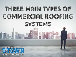 THREE MAIN TYPES OF
COMMERICAL ROOFING SYSTEMS
BY: T-TOWN ROOFING
 