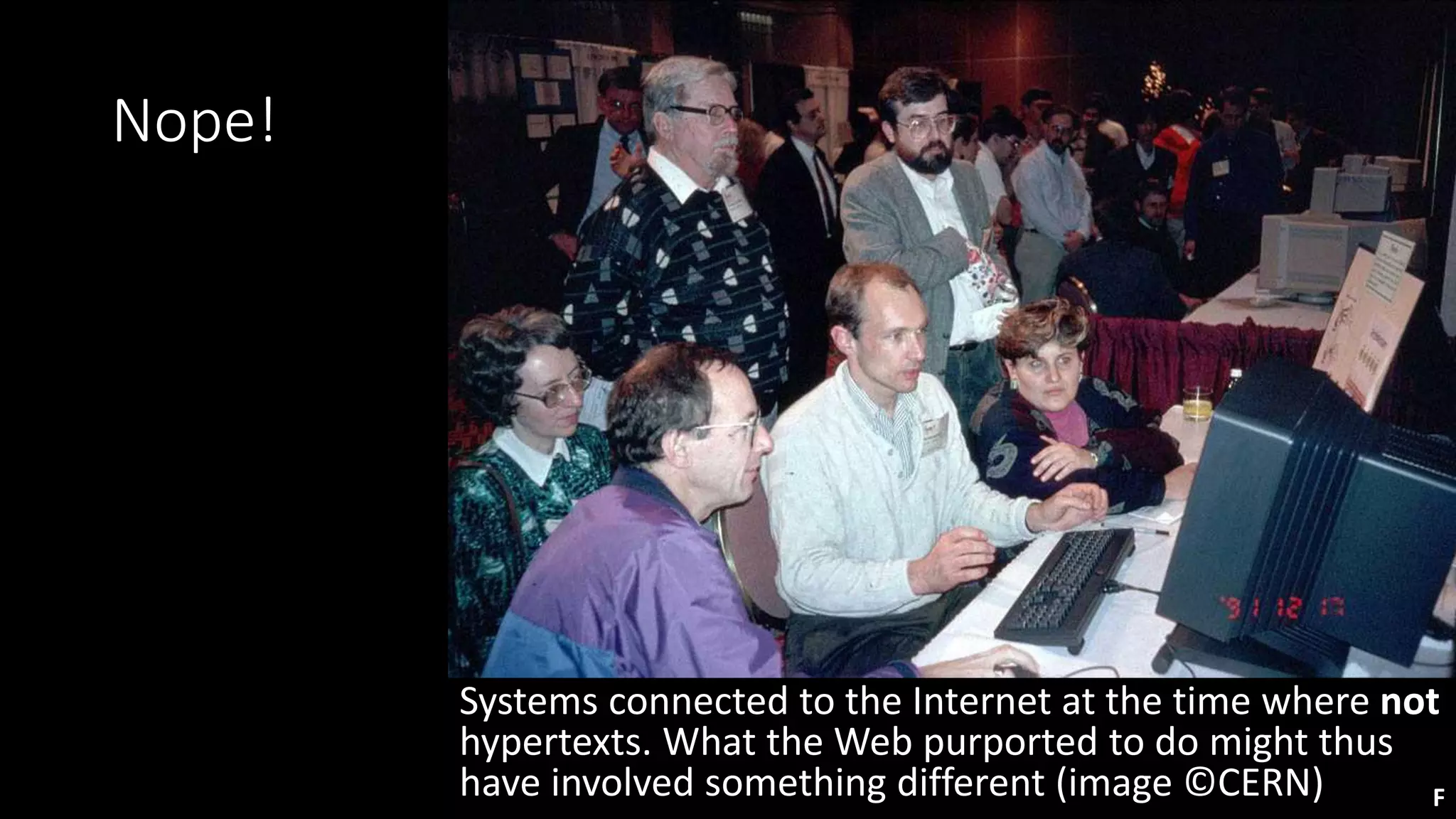 Nope!
Systems connected to the Internet at the time where not
hypertexts. What the Web purported to do might thus
have involved something different (image ©CERN) F
 