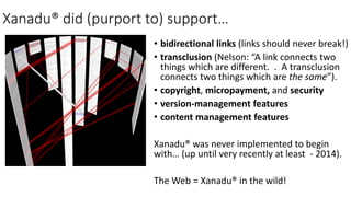 Xanadu® did (purport to) support…
• bidirectional links (links should never break!)
• transclusion (Nelson: “A link connec...