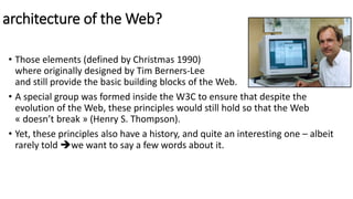 architecture of the Web?
• Those elements (defined by Christmas 1990)
where originally designed by Tim Berners-Lee
and sti...