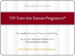 Kurzpräsentation



TTP Train-the-Trainer-Programm®


    Die andere Business-Trainer-Ausbildung
                        –
       Speziell für interne Trainer und
            Personalentwickler

     www.Train-the-Trainer-Programm.de
 
