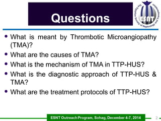Questions 
What is meant by Thrombotic Microangiopathy 
(TMA)? 
What are the causes of TMA? 
What is the mechanism of T...