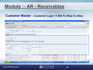 16
Module :- AR - Receivables
Customer Master :- Customer Layer  Bill-To Ship-To Sites
 