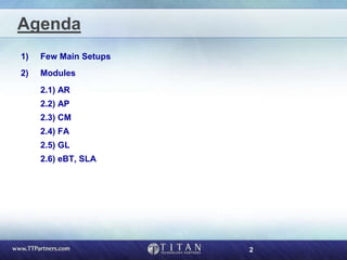 2
Agenda
1) Few Main Setups
2) Modules
2.1) AR
2.2) AP
2.3) CM
2.4) FA
2.5) GL
2.6) eBT, SLA
 