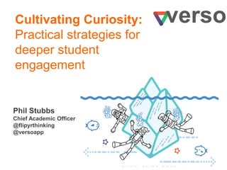 Phil Stubbs
Chief Academic Officer
@flipyrthinking
@versoapp
Cultivating Curiosity:
Practical strategies for
deeper student
engagement
verso
 