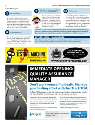 20 March 2013 | www.thetestingplanet.com | Use #testingplanet hashtag
Continued from page 19
Hilary Weaver is a lead QA Engineer, currently trying not to be a terrible leader to her own
team. She blogs at http://g33klady.posterous.com and tweets as @g33klady
AUTHOR PROFILE - Hilary Weaver
That’saboutit–tensure-firestepstobecomingabadleader.Theyallkindofboildowntoalways
beingright,beinganexceptiontoanyrules,andexpectingpeopletoknowwhatyou’rethinking.
Ifyoufollowthesetensteps,itisalmostcertainthatyou’llbeaveryineffectiveleader!□
7 Lie Your Butt Off
Be completely dishonest with everyone.
Play the “he said/she said” game with your
employees. It’s best if your employees feel
like they’re in 6th grade again - those kids
tend to be more productive and scared of their
superiors. Also, if they met the requirements of
Step Six, they’d know the truth anyway.
8 Undercut Authority
Those leaders you’ve added to your team? Meh,
they don’t know their jobs better than you do.
	 Frequently “teach” them their job,
especially in front of their subordinates. Anger
and frustration breeds better leaders!
9
StepNine:RemindEveryoneThat
You’reAlwaysRight.AlltheTime
You are a genius, or you wouldn’t be
where you are, right? Remind your
subordinates constantly, especially
if a decision is questioned, that you
are nigh a god, and should be treated
as such. You are even more infallible
than the Pope, and they should be
reminded of this daily.
10 PlayFavorites
If you can hire your friends or family, do it.
They already know you’re a genius, meaning
you can skip step nine! Also, they’ll inform you
of any wrongdoing (real or imagined) by your
other employees. You can answer their e-mails,
since they don’t need to cry by your hand every
week. They can also adhere to Step One, since
they don’t have to follow the rules either.
Don’t work yourself to death. Manage
your testing effort with TestTrack TCM.
TestTrack TCM puts you in control of test planning and tracking, providing better visibility
over the testing effort and giving you more time to manage your team.
IMMEDIATE OPENING:
QUALITY ASSURANCE
MANAGER
• Know instantly which test cases have been executed,
what your coverage is, and how much testing remains.
• Manage suites of platform-specific compliance tests,
functional tests, and performance tests in one
central location.
• Assign tests to your QA team, track results, and report
on performance and workload.
• Use test variants to target multiple platforms with the
same test case for more efficient test case management.
• Link defects to failed test runs and improve test coverage
by creating test cases based on existing defects with
seamless TestTrack Pro integration.
• Schedule automated tests to run 24x7.
Visit www.seapine.com/tplanet
to learn more.
© 2013 Seapine Software, Inc. All rights reserved.
Free
30-Day Trial
www.testninjas.com WWW.MINISTRYOFTESTING.COM
CO-CREATING
SMARTER TESTERS
EDUCATION • COLLABORATION
EVENTS
 