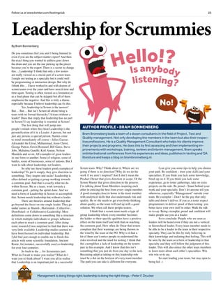 23Follow us at www.twitter.com/testingclub
Managementisdoingthingsright;leadershipisdoingtherightthings.-PeterF.Drucker
Brief
HistorY
OF
Time
a
FrenchEdition
By Bram Bonnenberg
Do you sometimes feel you aren’t being listened to
even if you are the subject-matter expert? And then
the exact thing you wanted to address goes down
the drain and you are the one picking up the pieces
because you’re the expert. There is a secret to change
this… Leadership! I think that only a few testers
are really viewed as a crucial part of a scrum team.
I single out testing as a specialty but it could well
be programming or interaction design. But why do
I think this… I have worked in and with dozens of
scrum teams over the years and have seen it time and
time again. Testing is often viewed as a limitation or
as a final phase that can be skipped but all of them
emphasize the negative. And this is truly a shame,
especially because I believe leadership can fix this.
	 Yes, leadership in Scrum is the answer!
But… But… But isn’t Scrum all about being a
team with no formal hierarchy? A team without a
leader? Does that imply that leadership has no part
in Scrum? I say leadership is essential in Scrum!
	 The first thing that will jump into
people’s minds when they hear Leadership is the
personification of it in a Leader. A person, but not
just any person; a special person. Names come
to mind immediately off course - Julius Caesar,
Alexander the Great, Muhammad, Jesus Christ,
George Patton, Erwin Rommel, Bill Gates, Steve
Jobs, Mahatma Gandhi, Kofi Annan, Nelson
Mandela and so on. All examples of great leaders
in one form or another. Some of religion, some of
battles, some of businesses, some of nations. But I
want to talk about leadership, not leaders.
	 So why are these leaders good examples of
leadership? To put it simply, they give direction to
something. They inspire and incite! Leadership is
often defined as getting a group working towards
a common goal. And that is exactly what we do
within Scrum. We as a team, work towards a
common goal - getting the sprint done. And we
need a form of Leadership in Scrum to accomplish
that. Scrum needs leadership but without a leader.
	 There are theories around leadership that
go beyond the focus on one single leader. They go
under names as Shared-, Horizontal-, Collective-,
Distributed- or Collaborative-Leadership. Most
definitions come down to something like a structure
in which multiple individuals or groups influence
each other to reach a common goal. After doing
some research I was surprised to find that there was
very little available. Leadership studies seemed to
have been focused on individual leadership. But
I did find just enough to enable me to finish this
article with some scientific foundation. Ancient
Rome, for instance, successfully used co-leadership
for over four centuries.
	 So back to the ... for Scrummies part.
What do I want to make you realise? What do I
want you to think about? I want you all to realise
that Leadership is an important part in a successful
Leadership for Scrummies
Bram Bronneberg leads a team of a dozen consultants in the field of Project, Test and
Quality management. Not only developing the members in the team but also their respec-
tive professions. He is a Quality Management Consultant who helps his clients improve
their projects and programs. He does this by first assessing and then implementing im-
provements with workshops, training, reviews and interim management. Bram speaks
on(inter)national conferences from his experiences and ideas, publishes in testing and QA
literature and keeps a blog on brambronneberg.nl.
AUTHOR PROFILE - BRAM Bonnenberg
Scrum team. Why? Think about it. Where are we
going if there is no direction? Why do we do the
work if we aren’t inspired? And I don’t mean the
Product Owner that gives direction in scope. Or the
Scrum Master that gives direction to the process.
I’m talking about Team Members inspiring each
other in enticing the best from every single member.
A good example close to home is the team member
with analytical skills that also understands risk and
quality. He or she needs to get everybody thinking
about quality so the team will end up with a good
solution. We often call these people testers.
	 I think that a scrum team needs a type of
group leadership where every member becomes
the leader so their specific qualities have a positive
effect on the team itself and with that on reaching
the common goal. How often do I hear that testers
complain that their warnings are being thrown in
the wind by the team or the PO. Why is it that a
lot of them can’t entice people to understand the
risks involved and the need for testing. I think that
this exemplifies a lack of leadership on the testers
part in this example. And I know that this isn’t
something that you just do from one day to the next.
Becoming adept at taking on this leadership role
must be a dot on the horizon of every team member.
The path you can take is different for everyone.
	 I can give you some tips to help you choose
your path. Be confident – trust your skills and your
specialties. If you think you lack some knowledge,
brush up on it. If you think you lack some
experience, go to tester gatherings, take on extra
projects on the side. Be proud – Stand behind your
work and your specialty. Don’t let anyone tell you
otherwise, especially “Management” outside your
team. Be exemplar – Don’t be the guy that only
talks and doesn’t deliver. If you as a tester expect
programmers to deliver proof of their testing, you
better have your own stuff in order. Walk the talk
so to say. Being exemplar, proud and confident will
make people see you as a leader.
	 So to conclude: People who are seen as
leaders will be heard even if they are not a vertical
or hierarchical leader. Every team member needs to
be able to be a leader to the team in their respective
specialty. They can be this by truly believing in
their knowledge and radiating that feeling. This will
be seen by the team as a form of leadership in that
specialty and they will follow the judgment of this
leader. This will also entice the other team members
to learn more about each other’s specialties. Win
win win so to say.
	 So start leading your team, but stay open to
being led. □
Hello!?
Is anybody
listening?
No!
 