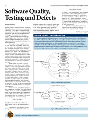 26 March 2013 | www.thetestingplanet.com | Use #testingplanet hashtag
BecomeaTestNinja-www.testninjas.com
Brief
HistorY
OF
Time
a
FrenchEdition
Software Quality,
Testing and Defects
By Phillip Hamilton
Software quality is an abstract concept. So abstract,
that standards bodies develop models to understand
it better such as ISO 25010. Quality models help
us to crystalize and understand quality and quality
requirements, both functional and non-functional,
with the goal of evaluating them. The goal of
testing is to determine if these requirements are
met. During the course of testing, we find defects,
or instances where the software does not meet
requirements. Hence there has been abundant work
in analysing defects.
	 With respect to analysing defects, there
are many flow charts detailing how defects flow
back and forth to QA with changes in state (fixed,
open, re-opened, etc.). There are also numerous
software applications (defect management systems)
that help us track defects at the different phases
of development and after release. However, these
activities are rarely connected to metrics in such a
way that is easy to analyse. Rather, there are many
defect metrics often listed out with definitions and
calculations but often there is limited direction on
when and where to use them and how to benefit
from them.
	 But the bottom line is what is ‘quality’
from the end users’ point of view when it comes
to defects? And it’s very simple. When there are a
lot of known defects, and if there are any critical
defects, end users consider the software as being
poor quality. With that in mind, the goal of this
article is to analyse defects to ensure that testing
can be as effective as possible toward the goal of
improving software quality, which is minimizing
the quantity and criticality of defects reaching
production. To do this, we take the approach of
understanding defects and their flow, combined
with metrics that can measure the activities within
the defect flow. By doing this, we can evaluate each
activity. And with that knowledge, we can begin to
improve quality.
	 First we examine, for background purposes,
some typical defect flow charts. Then we develop our
own flow chart that is activity oriented, followed by
metrics that are used to measure and evaluate those
activities. With an evaluation of the activities and a
clear picture of where the activities fit in the overall
process, this provides an analysis road map.
Defect Flow Charts
Many flowcharts have been devised showing
defects opened, fixed, etc. as shown in Figures 1
and 2.
	 These types of flow charts help QA and
Development work together and have states or
Using Defect Metrics
As testers, it’s easy to get wrapped up in testing and
finding defects without looking at the big picture
of improving software quality. For improvement,
we need to take a look at each step of what we are
doing, and see if they are in alignment with our
objectives. For testing organizations, we are pushed
by management to have some sort of measurement
to gauge our worth or progress and this usually ends
up being defect metrics.
	 Gathering and reporting metrics can be
expensive and time consuming. Therefore, it is
always good to start with readily available
Continued on page 27
properties of defects such as resolved, closed, open,
etc. but the activities are not defined well enough,
or are implied rather than explicit with related
measurements. Those shown in the figures are just
a few amongst many variations. However, most do
not encompass quality measurement.
Figure1:TypicalDefectWorkflow1
Figure2:TypicalDefectWorkflow2
PhilHamiltonisaSeniorQualityConsultantatXBOSoft(www.xbosoft.com),aSanFrancisco-
basedfirmdedicatedtosoftwarequalityassurance.Previously,heworkedinvarioussoftware
productmanagementandsoftwaredevelopmentpositionswherehethoughtthatsoftware
qualitywasalwaysandissueandnotgivenenoughattention.AtXBOSoft,Philworkswith
clientstoevaluatetheirsoftwarequalityandtestingprocessesandmakesrecommendations
forimprovement.FollowXBOSoftviatheirblogatblog.xbosoft.comortwitter@xbosofttoget
thelatestnewsandtipsonsoftwarequalityandtestingprocessimprovement.
AUTHOR PROFILE - phillip hamilton
 