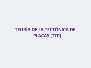 TEORÍA DE LA TECTÓNICA DE
PLACAS (TTP)
 