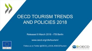 OECD TOURISM TRENDS
AND POLICIES 2018
Released 8 March 2018 - ITB Berlin
www.oecd.org/cfe/tourism/
Follow us on Twitter @OECD_LOCAL #OECDTourism
 