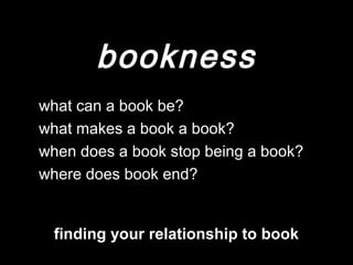 bookness
what can a book be?
what makes a book a book?
when does a book stop being a book?
where does book end?
finding your relationship to book
 