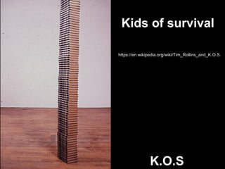 K.O.S
Kids of survival
https://en.wikipedia.org/wiki/Tim_Rollins_and_K.O.S.
 