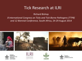 Tick Research at ILRI 
Richard Bishop 
8 International Congress on Ticks and Tick-Borne Pathogens (TTP8) 
and 12 Biennial Conference, South Africa, 24-29 August 2014 
 