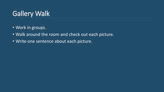 Gallery Walk
• Work in groups.
• Walk around the room and check out each picture.
• Write one sentence about each picture.
 
