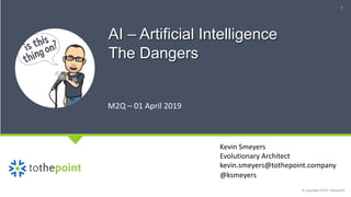 Kevin Smeyers
Evolutionary Architect
kevin.smeyers@tothepoint.company
@ksmeyers
1
AI – Artificial Intelligence
The Dangers
M2Q – 01 April 2019
 