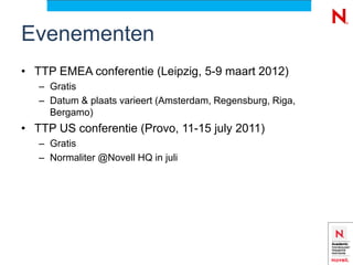 Evenementen
• TTP EMEA conferentie (Leipzig, 5-9 maart 2012)
   – Gratis
   – Datum & plaats varieert (Amsterdam, Regensburg, Riga,
     Bergamo)
• TTP US conferentie (Provo, 11-15 july 2011)
   – Gratis
   – Normaliter @Novell HQ in juli
 