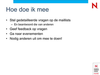 Hoe doe ik mee
• Stel gedetailleerde vragen op de maillists
   – En beantwoord die van anderen
• Geef feedback op vragen
• Ga naar evenementen
• Nodig anderen uit om mee te doen!
 