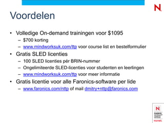 Voordelen
• Volledige On-demand trainingen voor $1095
   – $700 korting
   – www.mindworksuk.com/ttp voor course list en bestelformulier
• Gratis SLED licenties
   – 100 SLED licenties pér BRIN-nummer
   – Ongelimiteerde SLED-licenties voor studenten en leerlingen
   – www.mindworksuk.com/ttp voor meer informatie
• Gratis licentie voor alle Faronics-software per lide
   – www.faronics.com/nttp of mail dmitry+nttp@faronics.com
 