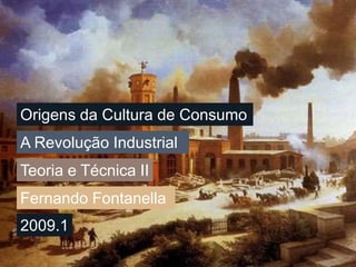 Origens da Cultura de Consumo A Revolução Industrial Teoria e Técnica II Fernando Fontanella 2009.1 