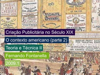 Criação Publicitária no Século XIX O contexto americano (parte 2) Teoria e Técnica II Fernando Fontanella 2009.1 