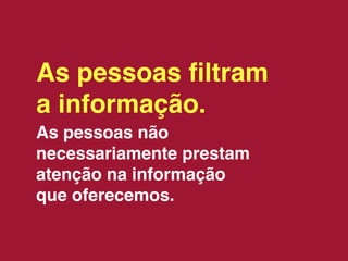 As pessoas ﬁltram
a informação.
As pessoas não
necessariamente prestam
atenção na informação
que oferecemos.
 