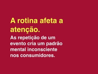 A rotina afeta a
atenção.
As repetição de um
evento cria um padrão
mental inconsciente
nos consumidores.
 