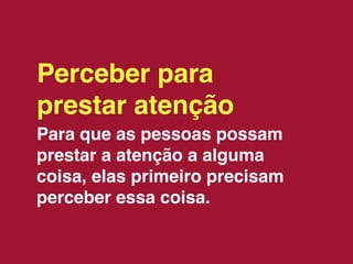 Perceber para
prestar atenção
Para que as pessoas possam
prestar a atenção a alguma
coisa, elas primeiro precisam
perceber essa coisa.
 