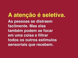 A atenção é seletiva.
As pessoas se distraem
facilmente. Mas elas
também podem se focar
em uma coisa e ﬁltrar
todos os outros estímulos
sensoriais que recebem.
 