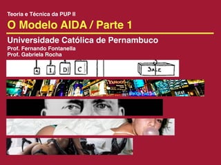 Teoria e Técnica da PUP II

O Modelo AIDA / Parte 1
Universidade Católica de Pernambuco
Prof. Fernando Fontanella
Prof. Gabriela Rocha
 