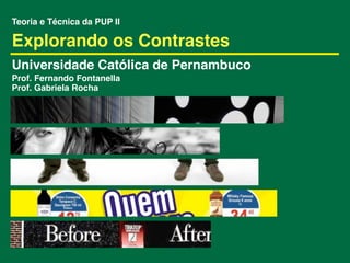 Teoria e Técnica da PUP II

Explorando os Contrastes
Universidade Católica de Pernambuco
Prof. Fernando Fontanella
Prof. Gabriela Rocha
 